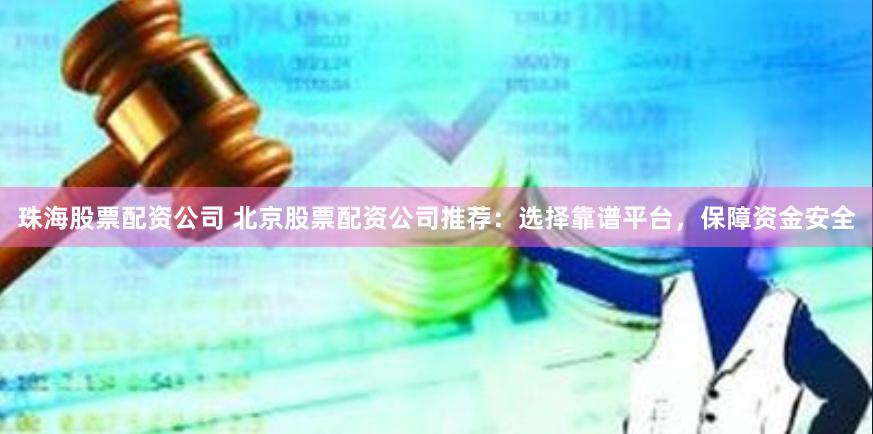 珠海股票配资公司 北京股票配资公司推荐：选择靠谱平台，保障资金安全