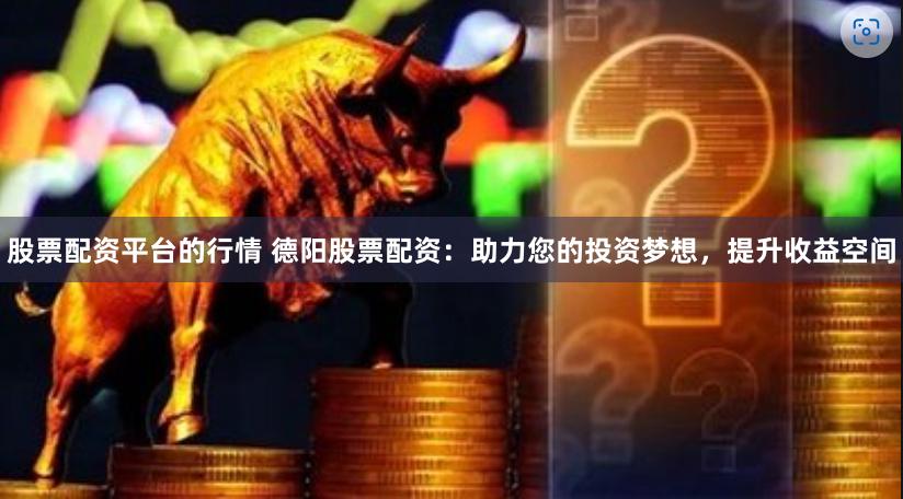 股票配资平台的行情 德阳股票配资：助力您的投资梦想，提升收益空间