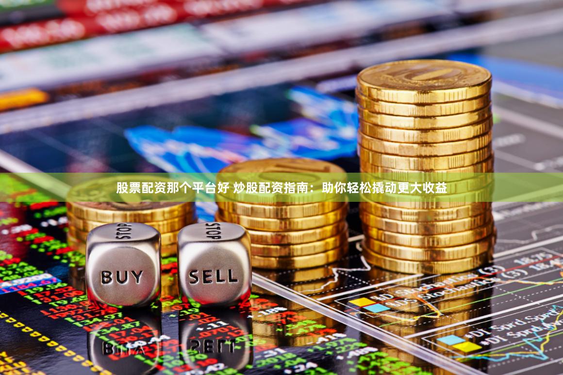 股票配资那个平台好 炒股配资指南：助你轻松撬动更大收益