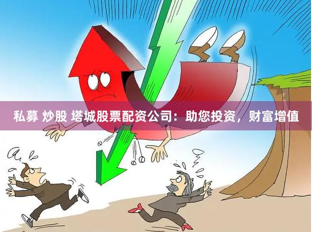 私募 炒股 塔城股票配资公司：助您投资，财富增值