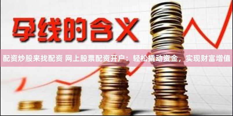 配资炒股来找配资 网上股票配资开户：轻松撬动资金，实现财富增值