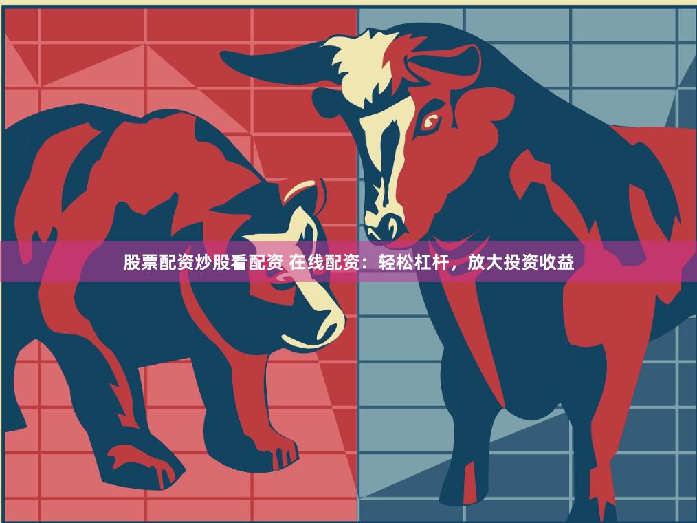 股票配资炒股看配资 在线配资：轻松杠杆，放大投资收益