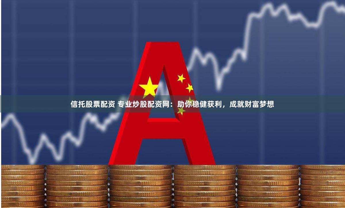 信托股票配资 专业炒股配资网：助你稳健获利，成就财富梦想