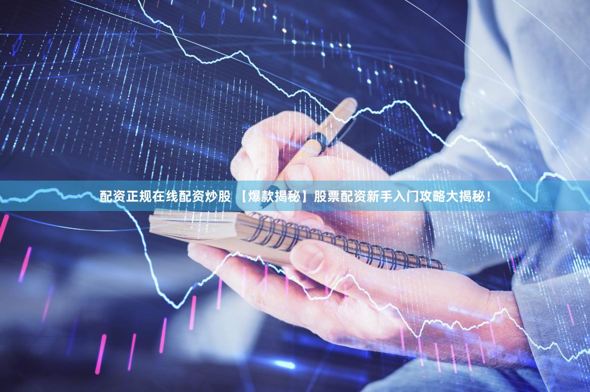配资正规在线配资炒股 【爆款揭秘】股票配资新手入门攻略大揭秘！