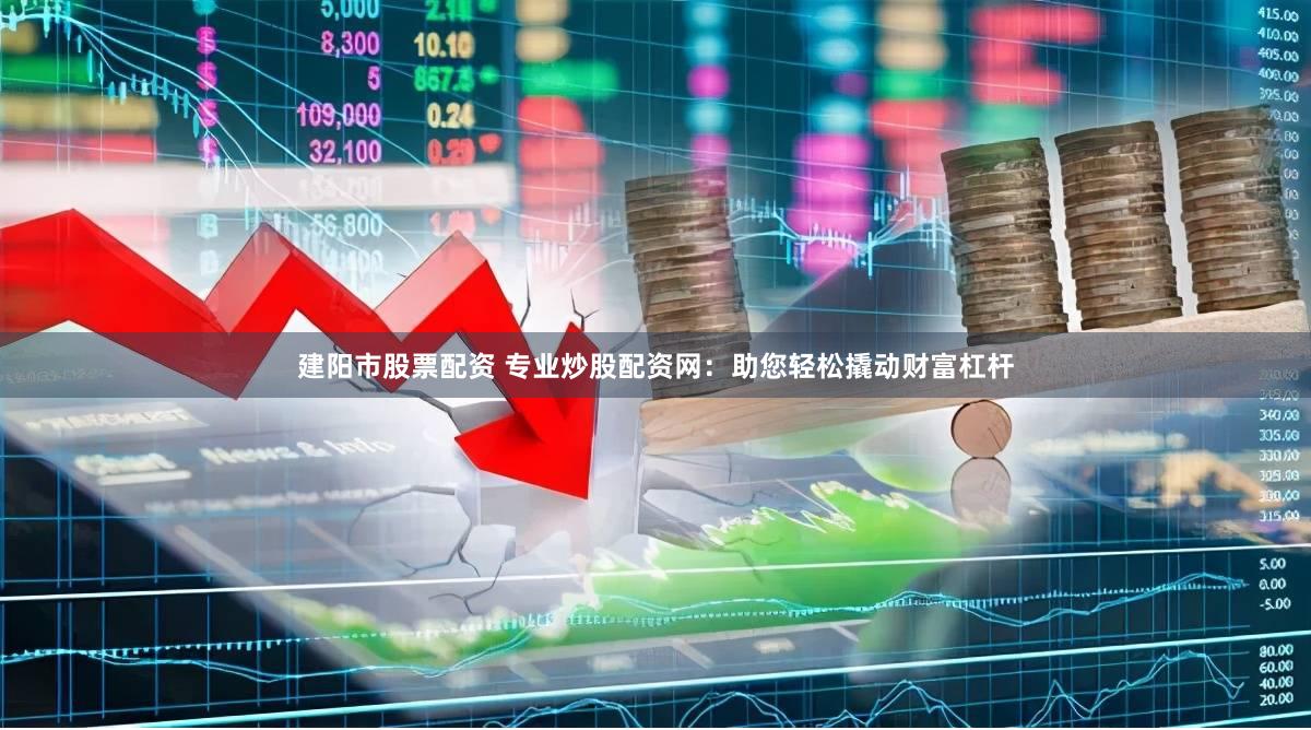 建阳市股票配资 专业炒股配资网：助您轻松撬动财富杠杆