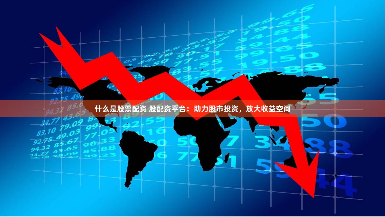 什么是股票配资 股配资平台：助力股市投资，放大收益空间