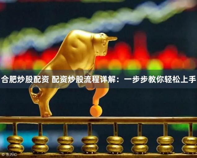 合肥炒股配资 配资炒股流程详解：一步步教你轻松上手
