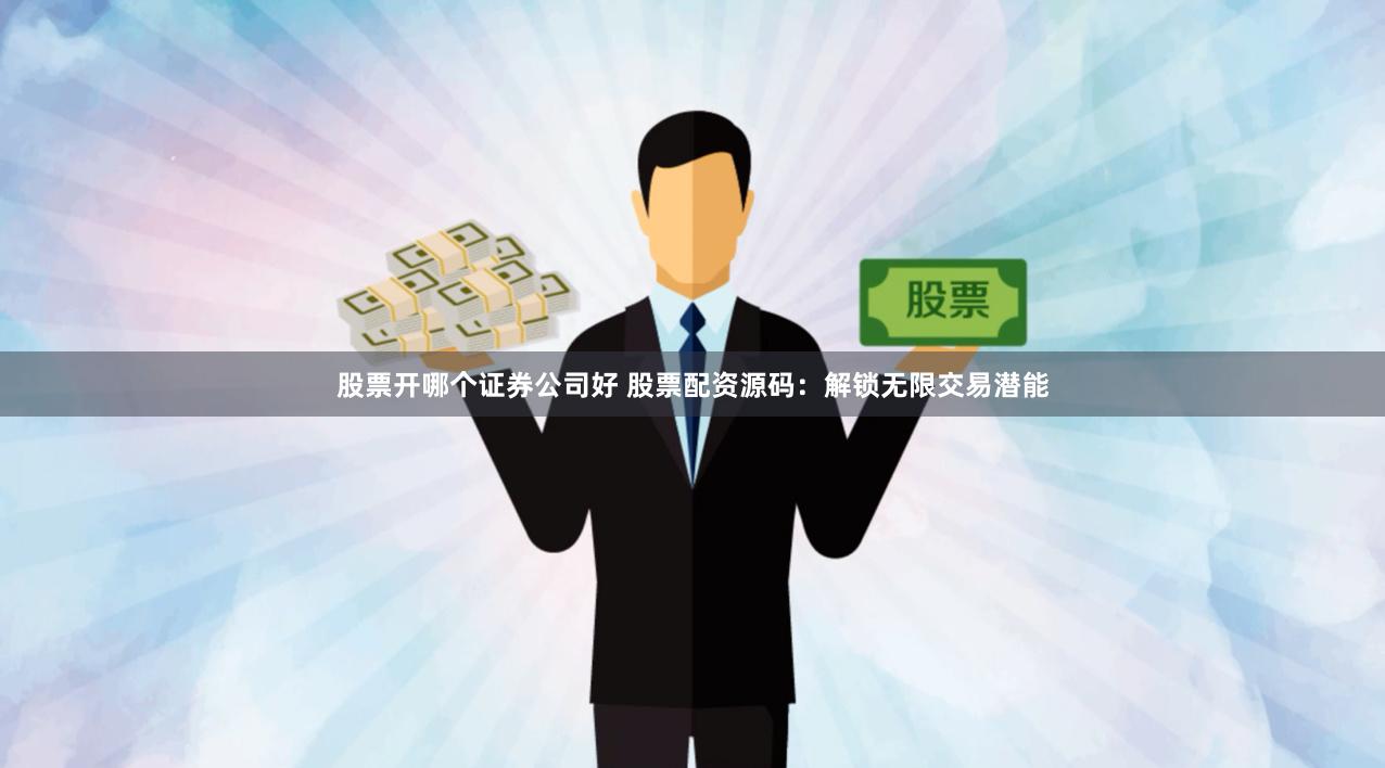 股票开哪个证券公司好 股票配资源码：解锁无限交易潜能