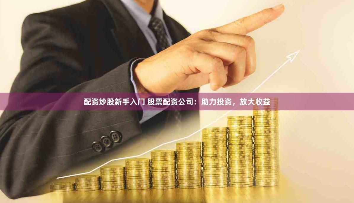 配资炒股新手入门 股票配资公司：助力投资，放大收益