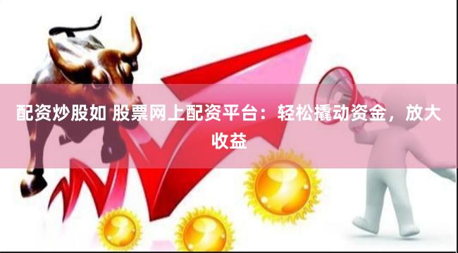 配资炒股如 股票网上配资平台：轻松撬动资金，放大收益