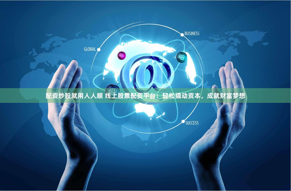 配资炒股就用人人顺 线上股票配资平台：轻松撬动资本，成就财富梦想