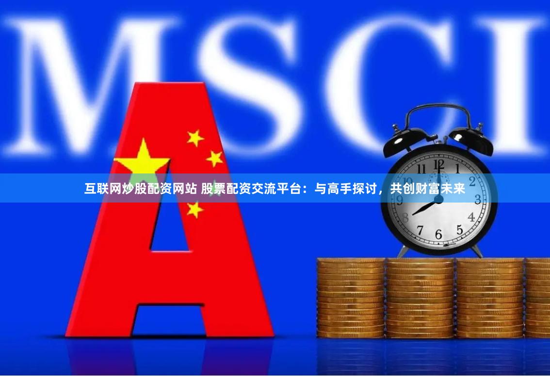 互联网炒股配资网站 股票配资交流平台：与高手探讨，共创财富未来