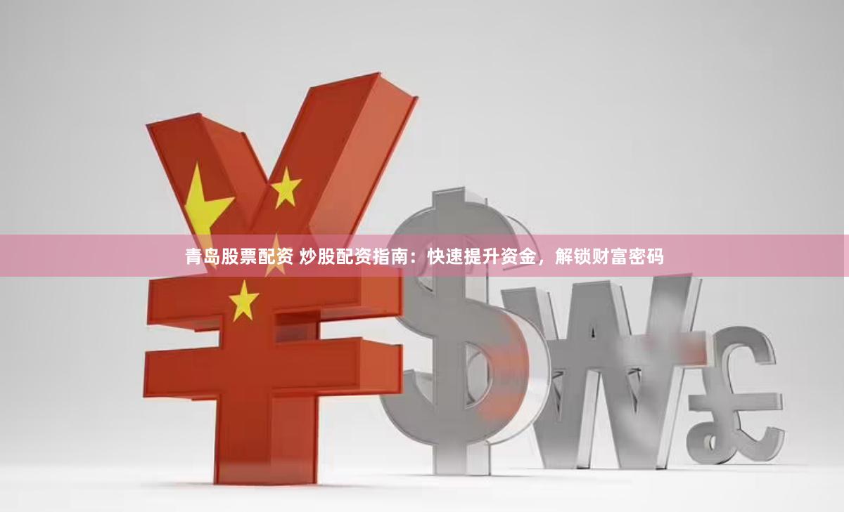 青岛股票配资 炒股配资指南：快速提升资金，解锁财富密码