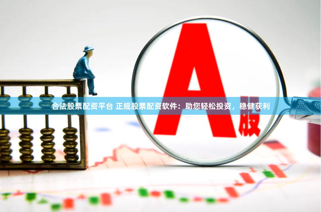 合法股票配资平台 正规股票配资软件：助您轻松投资，稳健获利