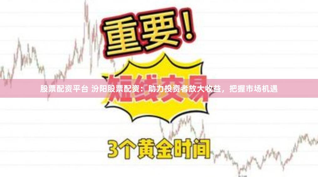 股票配资平台 汾阳股票配资：助力投资者放大收益，把握市场机遇