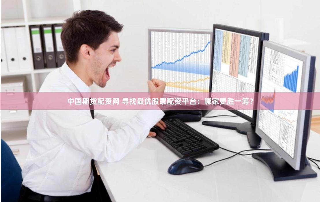 中国期货配资网 寻找最优股票配资平台：哪家更胜一筹？