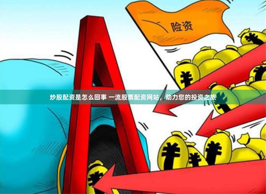 炒股配资是怎么回事 一流股票配资网站，助力您的投资之旅