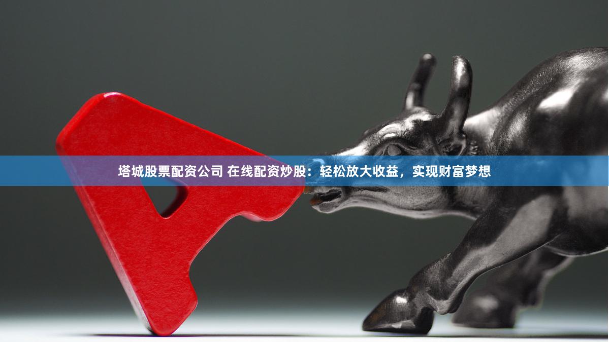 塔城股票配资公司 在线配资炒股：轻松放大收益，实现财富梦想