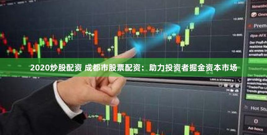 2020炒股配资 成都市股票配资：助力投资者掘金资本市场
