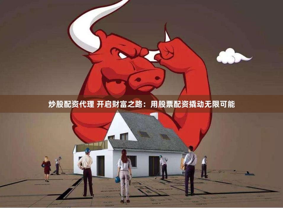 炒股配资代理 开启财富之路：用股票配资撬动无限可能