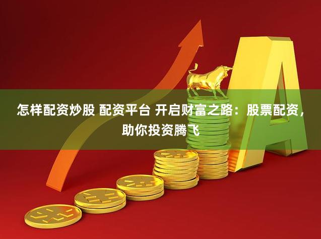 怎样配资炒股 配资平台 开启财富之路：股票配资，助你投资腾飞