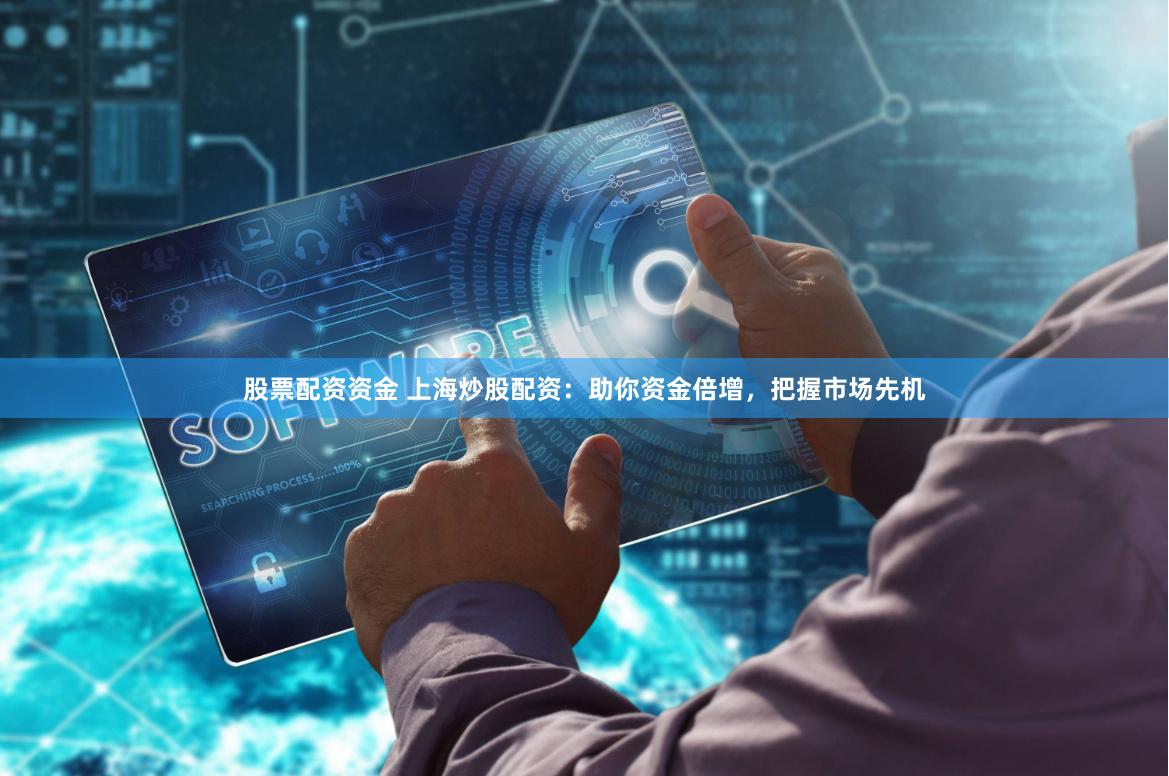 股票配资资金 上海炒股配资：助你资金倍增，把握市场先机