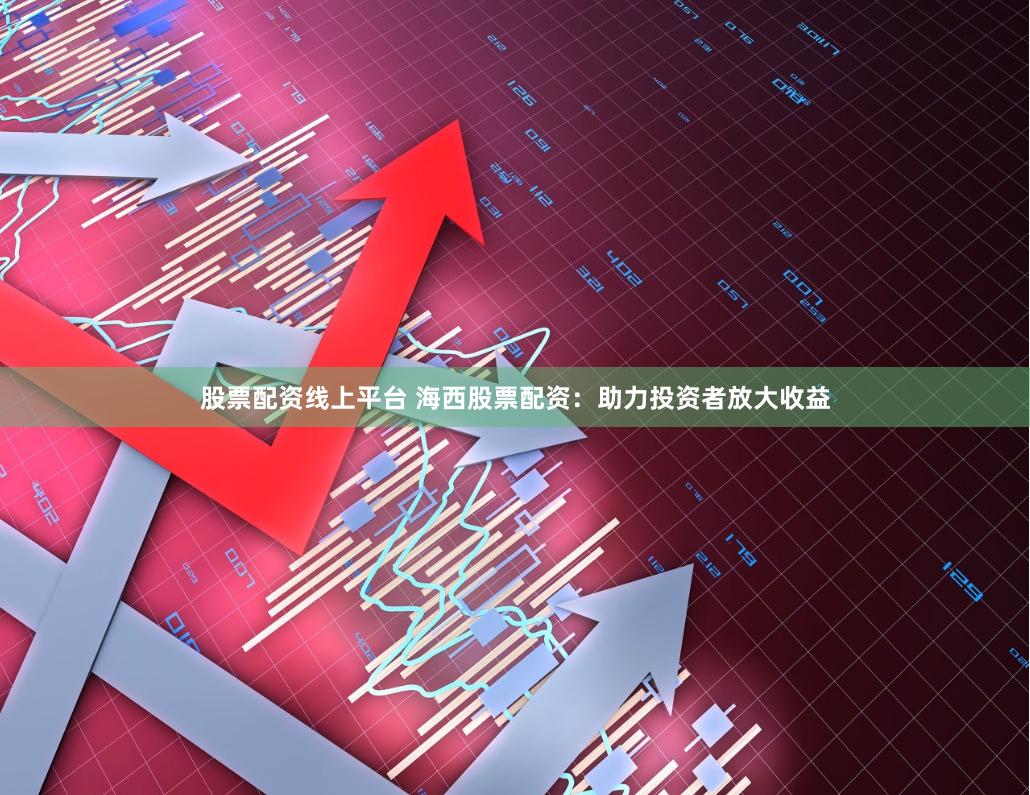 股票配资线上平台 海西股票配资：助力投资者放大收益