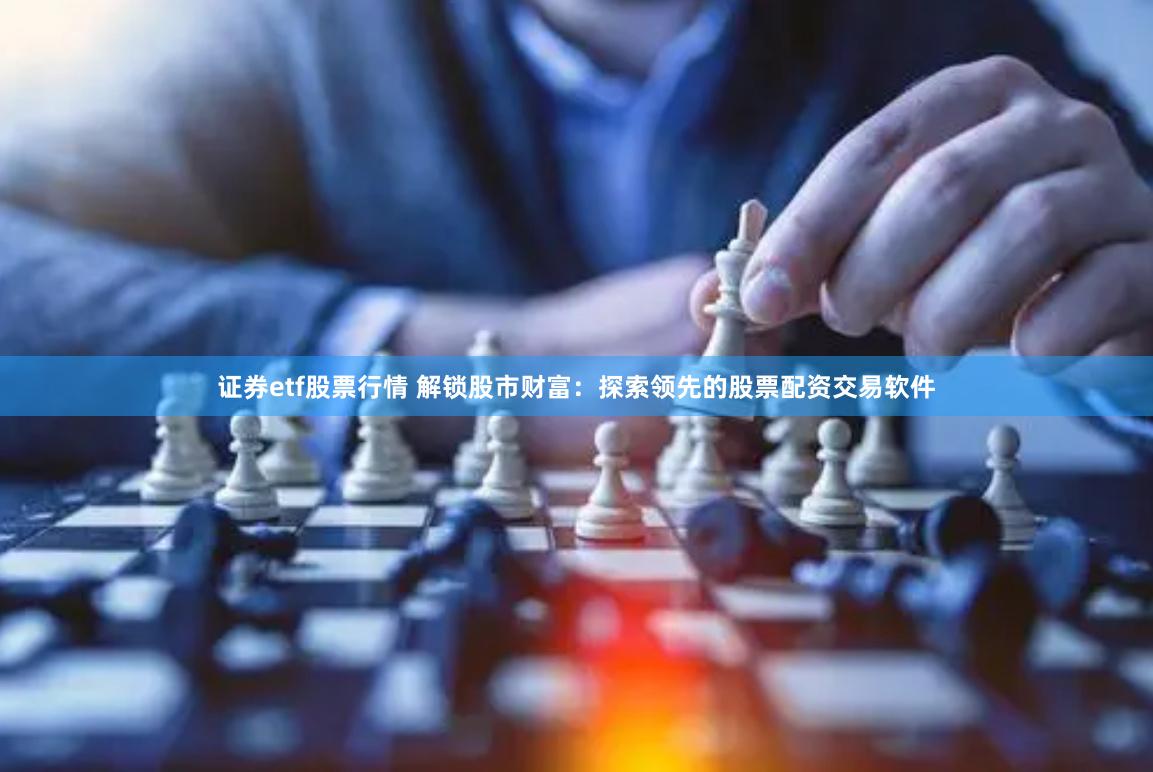 证券etf股票行情 解锁股市财富：探索领先的股票配资交易软件