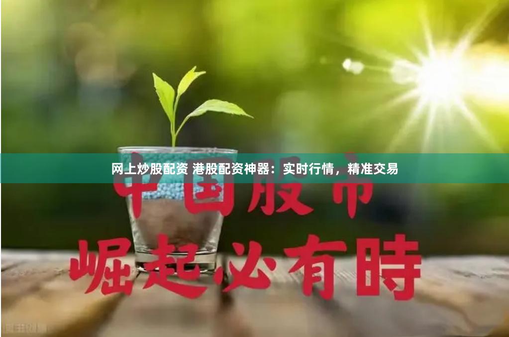 网上炒股配资 港股配资神器：实时行情，精准交易