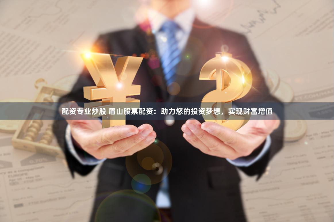 配资专业炒股 眉山股票配资：助力您的投资梦想，实现财富增值