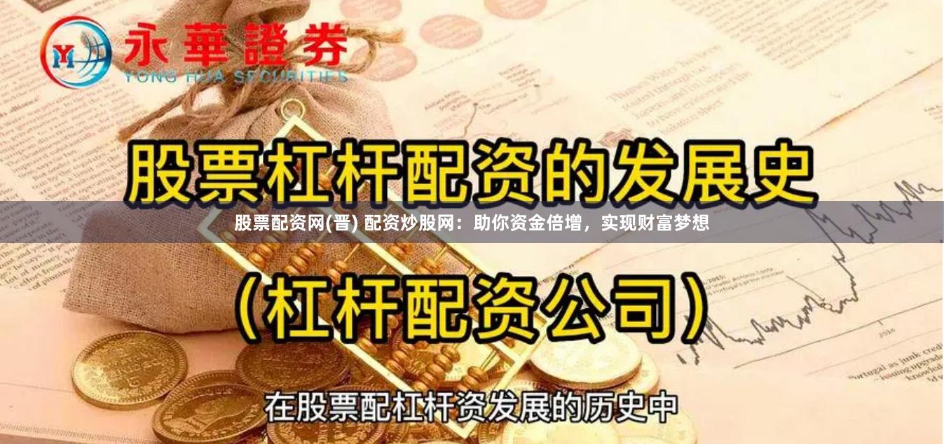 股票配资网(晋) 配资炒股网：助你资金倍增，实现财富梦想