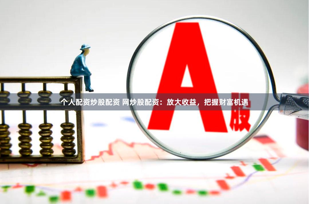 个人配资炒股配资 网炒股配资：放大收益，把握财富机遇