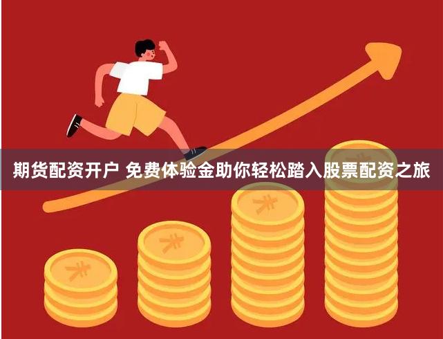 期货配资开户 免费体验金助你轻松踏入股票配资之旅