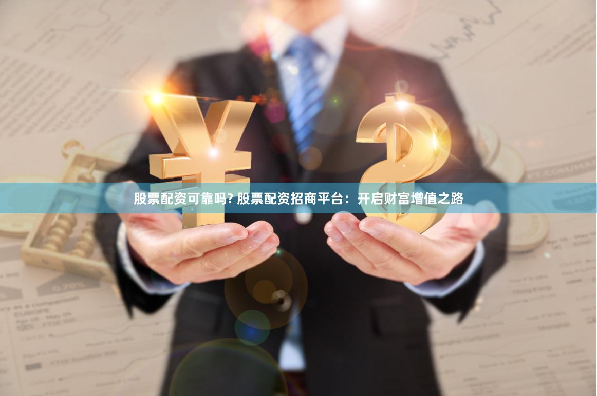 股票配资可靠吗? 股票配资招商平台：开启财富增值之路