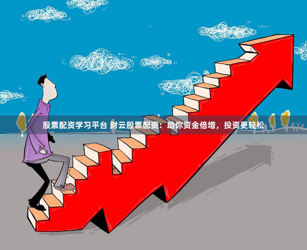 股票配资学习平台 财云股票配资：助你资金倍增，投资更轻松